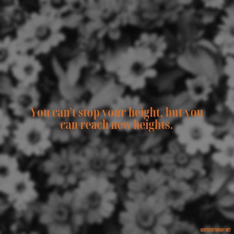 You can't stop your height, but you can reach new heights. - Mean Short Quotes