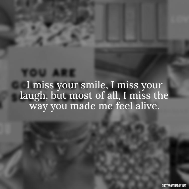 I miss your smile, I miss your laugh, but most of all, I miss the way you made me feel alive. - I Miss You I Love You Quotes