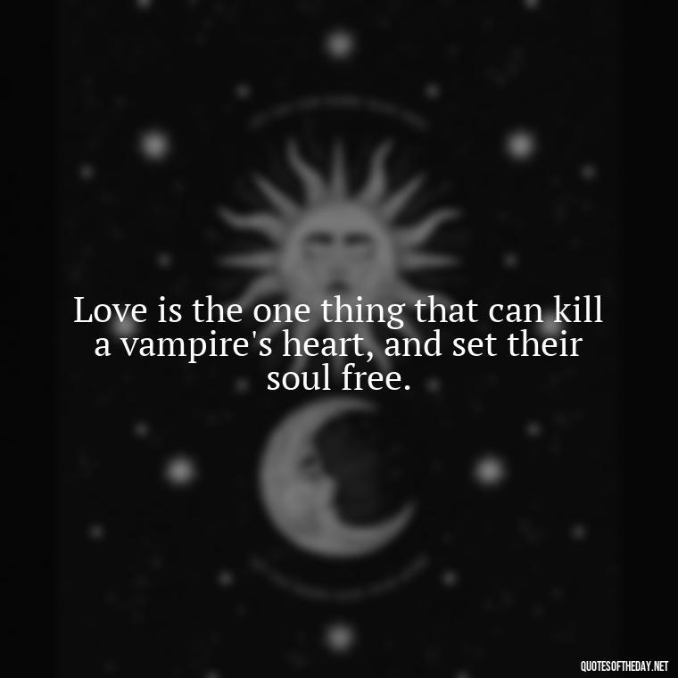 Love is the one thing that can kill a vampire's heart, and set their soul free. - Love Quotes Vampire Diaries