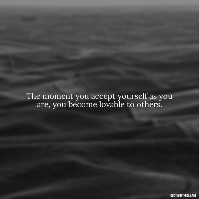 The moment you accept yourself as you are, you become lovable to others. - Love Yourself Enough Quotes