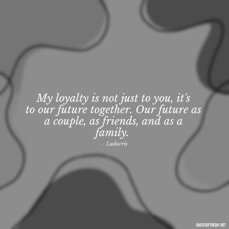 My loyalty is not just to you, it's to our future together. Our future as a couple, as friends, and as a family. - Loyalty Gangster Love Quotes