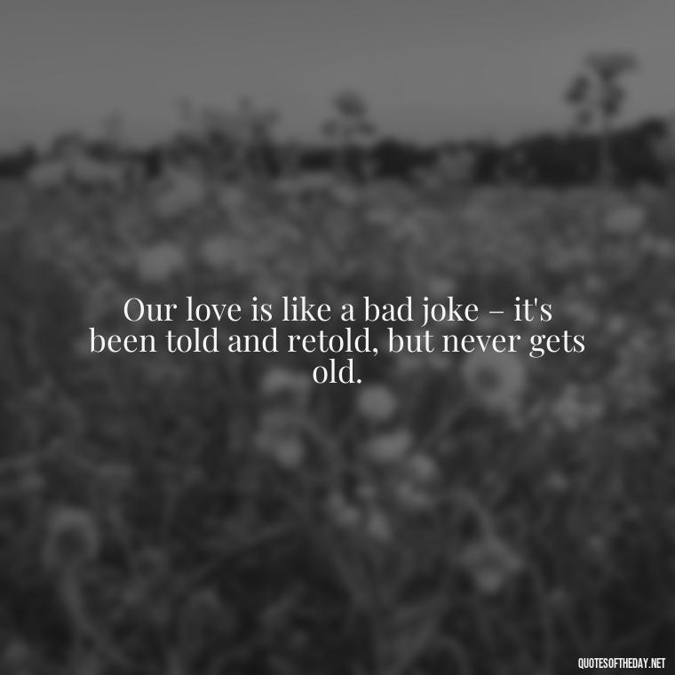 Our love is like a bad joke – it's been told and retold, but never gets old. - Love Bad Quotes