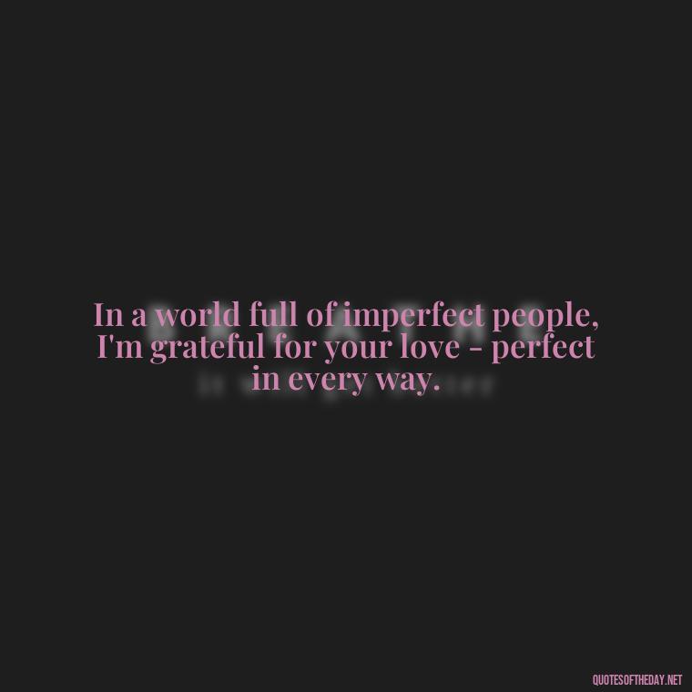 In a world full of imperfect people, I'm grateful for your love - perfect in every way. - Love Quotes For Her To Make Her Cry