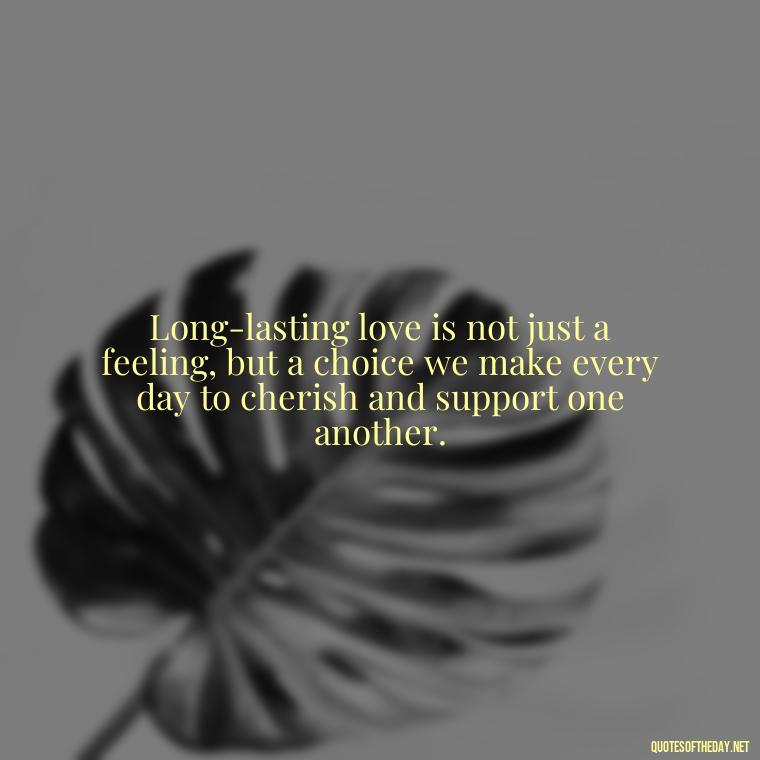 Long-lasting love is not just a feeling, but a choice we make every day to cherish and support one another. - Long And Lasting Love Quotes