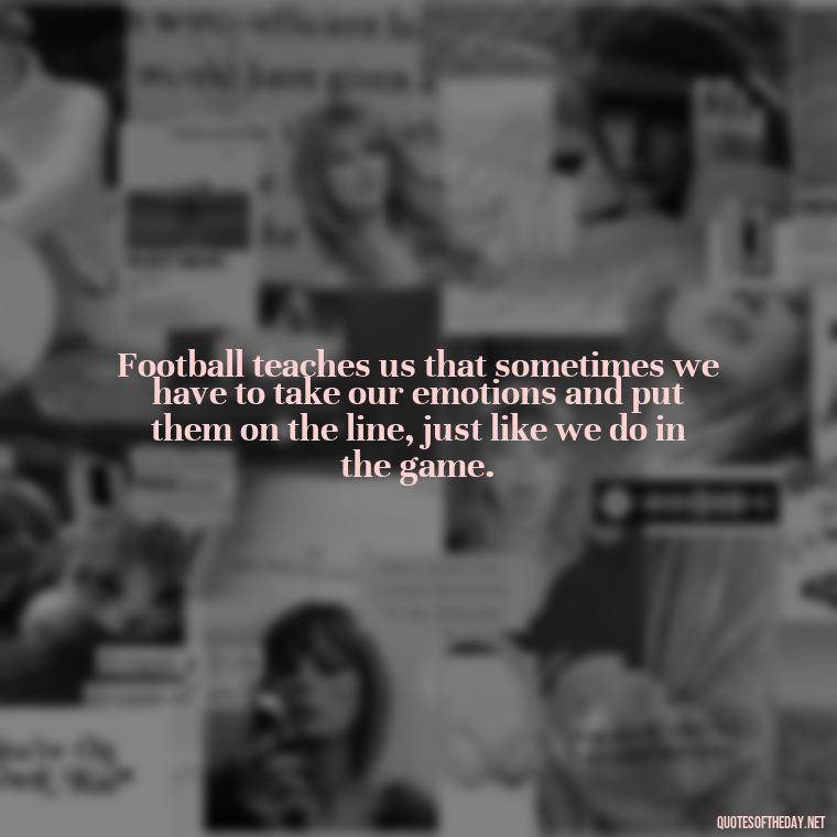 Football teaches us that sometimes we have to take our emotions and put them on the line, just like we do in the game. - Football And Love Quotes