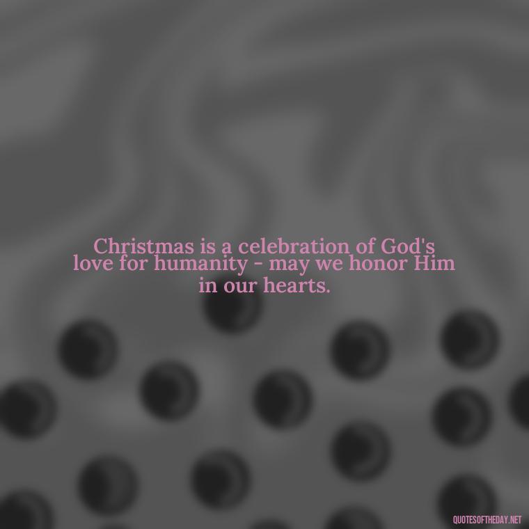 Christmas is a celebration of God's love for humanity - may we honor Him in our hearts. - Short Christmas Christian Quotes