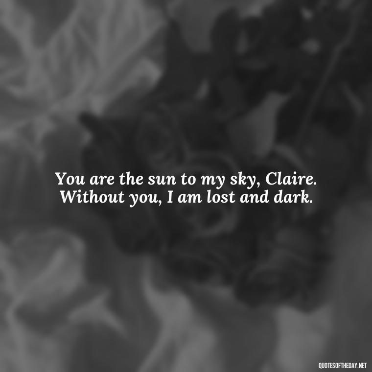 You are the sun to my sky, Claire. Without you, I am lost and dark. - Outlander Love Quotes