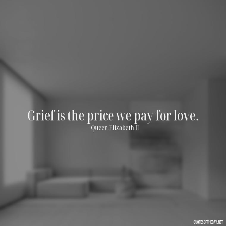 Grief is the price we pay for love. - Missing A Loved One That Passed Away Quotes