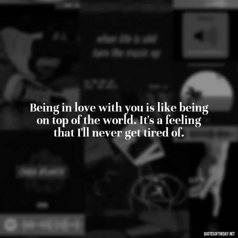 Being in love with you is like being on top of the world. It's a feeling that I'll never get tired of. - Being In Love With You Quotes