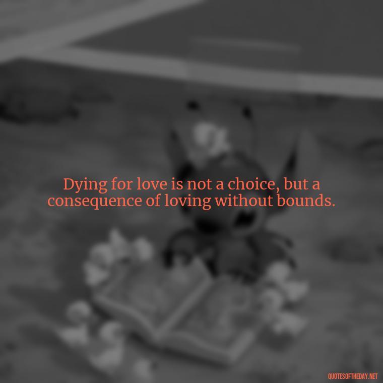 Dying for love is not a choice, but a consequence of loving without bounds. - Quotes About Dying For Love