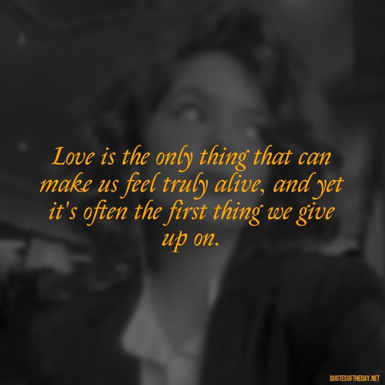 Love is the only thing that can make us feel truly alive, and yet it's often the first thing we give up on. - Kurt Vonnegut Quotes Love