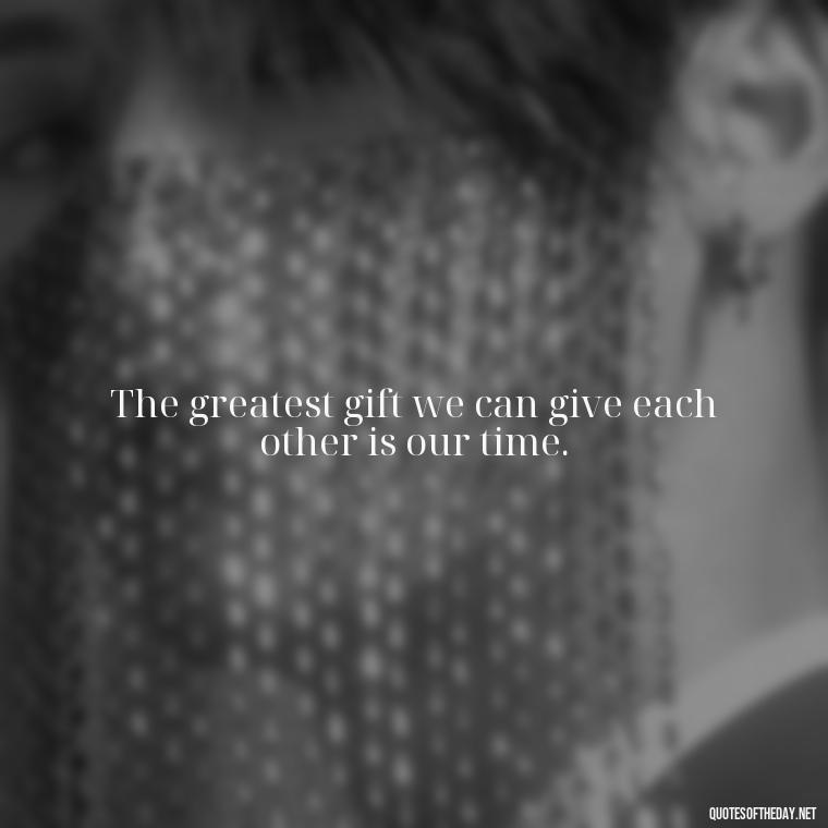 The greatest gift we can give each other is our time. - Short Light Quotes