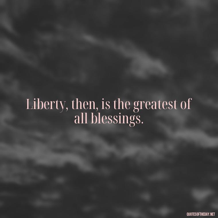 Liberty, then, is the greatest of all blessings. - Fourth Of July Quotes Short