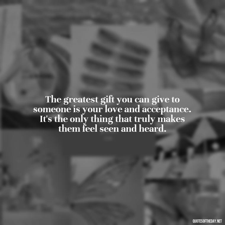 The greatest gift you can give to someone is your love and acceptance. It's the only thing that truly makes them feel seen and heard. - Love And Lust Quotes