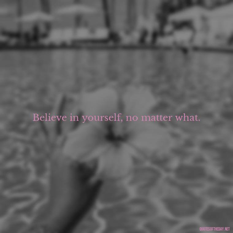 Believe in yourself, no matter what. - Quotes Simple And Short