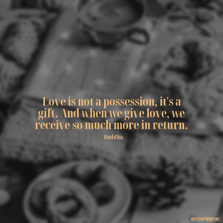 Love is not a possession, it's a gift. And when we give love, we receive so much more in return. - Buddha Love Quote