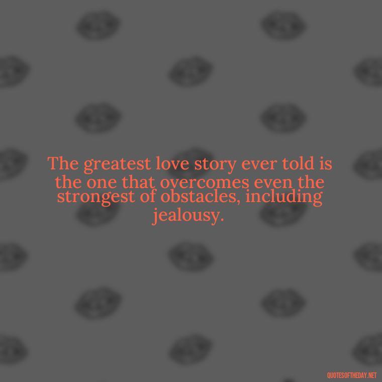 The greatest love story ever told is the one that overcomes even the strongest of obstacles, including jealousy. - Quotes About Love And Jealousy