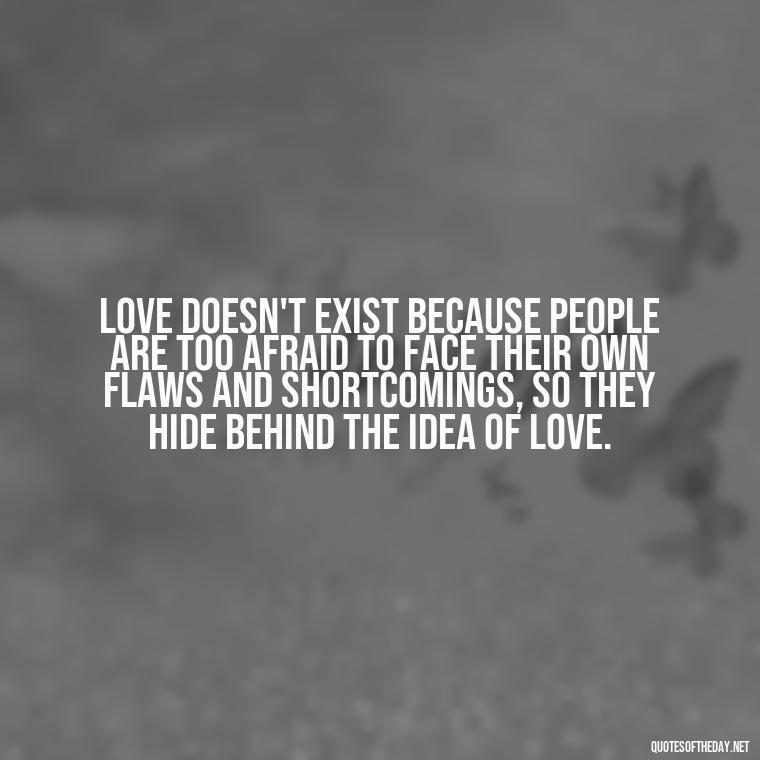 Love doesn't exist because people are too afraid to face their own flaws and shortcomings, so they hide behind the idea of love. - Love Don'T Exist Quotes