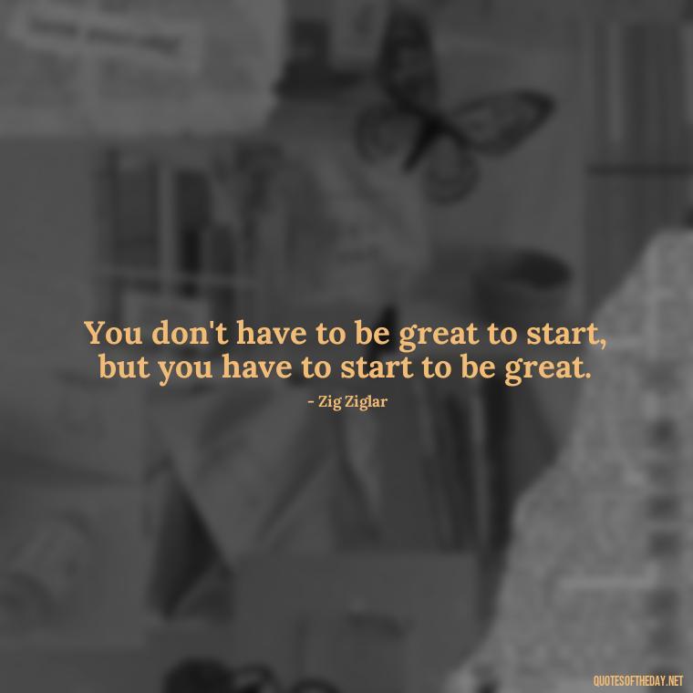 You don't have to be great to start, but you have to start to be great. - Short Quotes On Determination