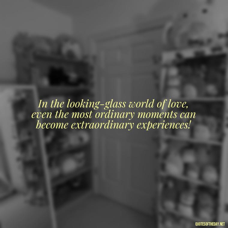 In the looking-glass world of love, even the most ordinary moments can become extraordinary experiences! - Alice In Wonderland Love Quotes