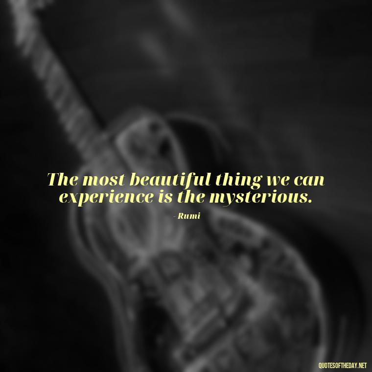 The most beautiful thing we can experience is the mysterious. - Rumi Short Quotes