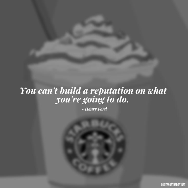 You can't build a reputation on what you're going to do. - Short Positive Work Quotes