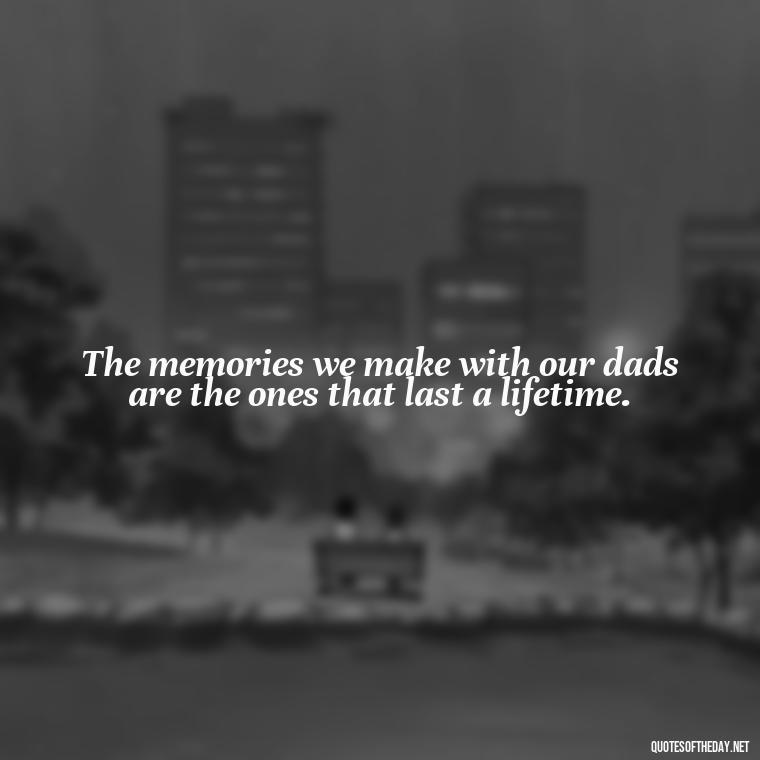 The memories we make with our dads are the ones that last a lifetime. - Short Remembrance Quotes For Dad