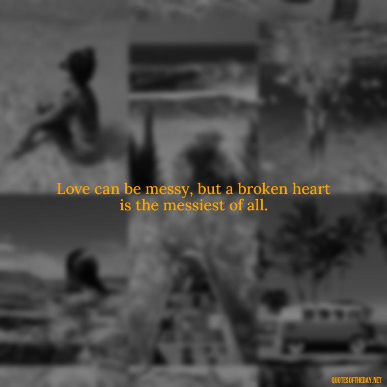 Love can be messy, but a broken heart is the messiest of all. - Love With Broken Heart Quotes