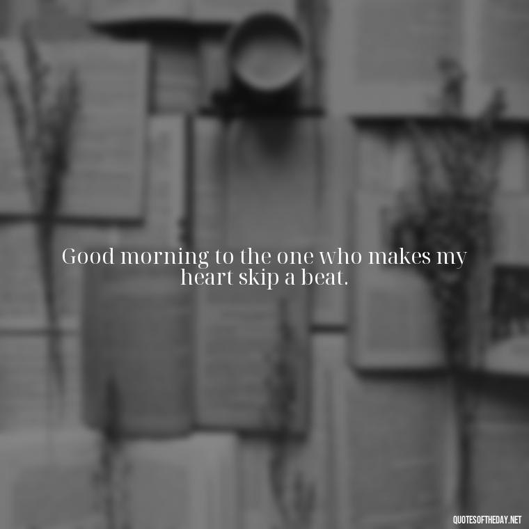 Good morning to the one who makes my heart skip a beat. - I Love You Good Morning Quotes