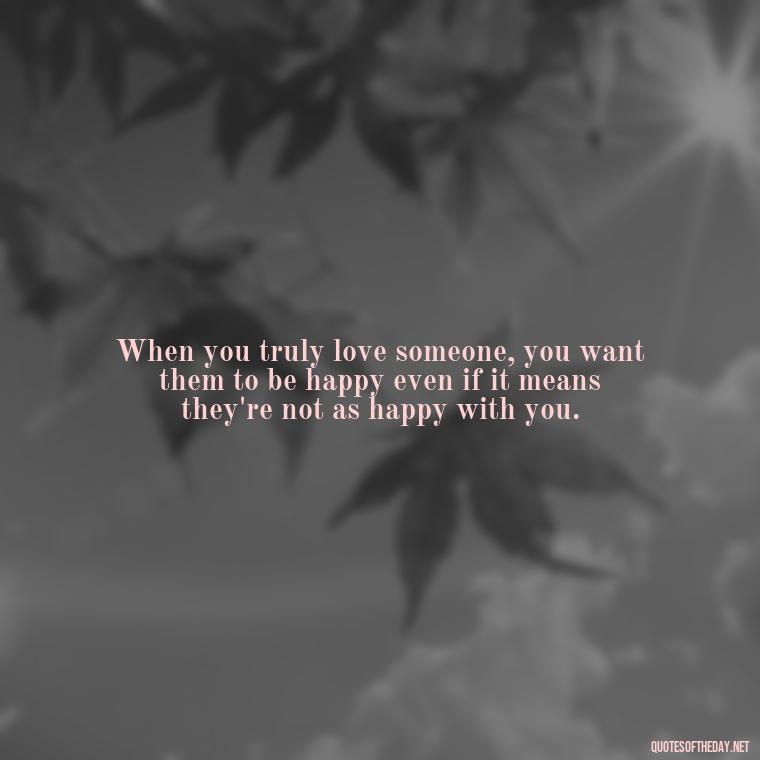 When you truly love someone, you want them to be happy even if it means they're not as happy with you. - Old Fashioned Love Quotes