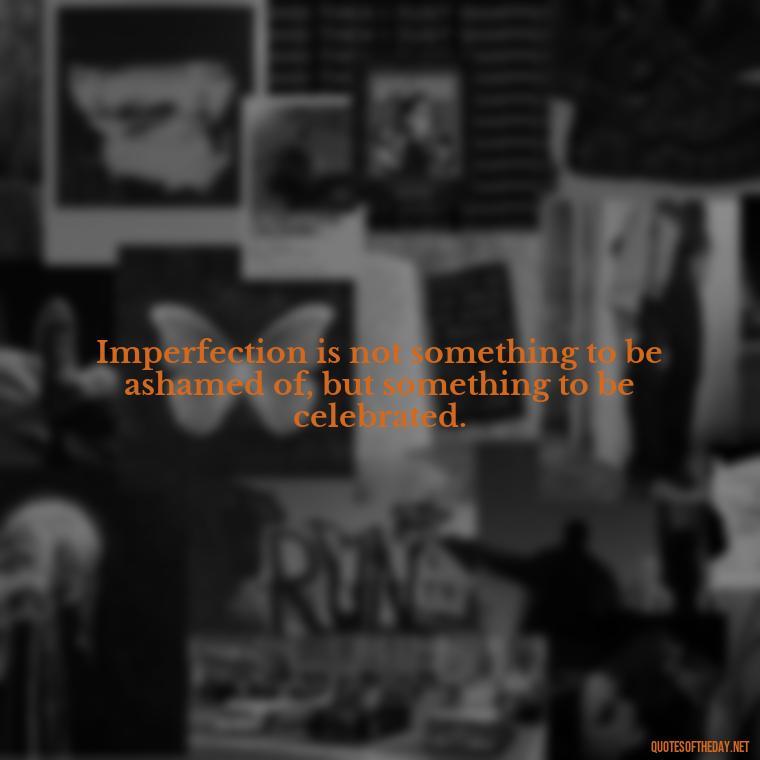 Imperfection is not something to be ashamed of, but something to be celebrated. - Love The Imperfections Quotes