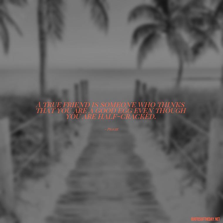 A true friend is someone who thinks that you are a good egg even though you are half-cracked. - My Best Friend And Love Quotes