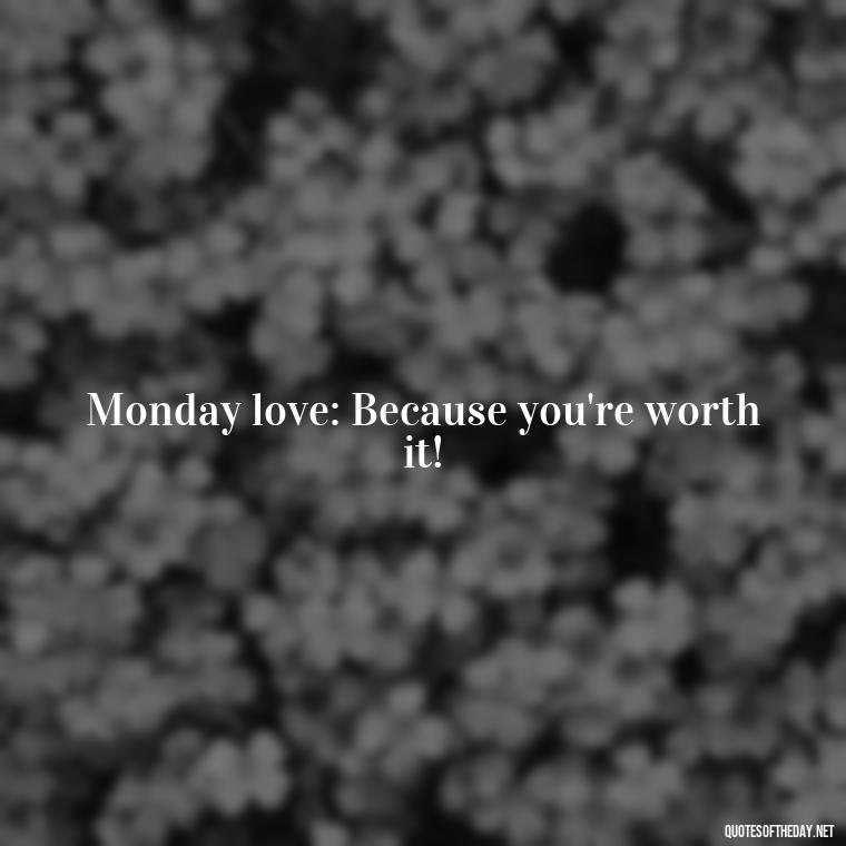 Monday love: Because you're worth it! - Monday Quotes Love