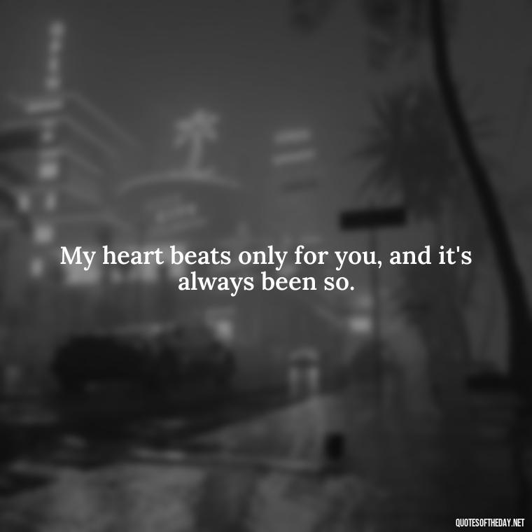 My heart beats only for you, and it's always been so. - Love Quotes For Her To Make Her Cry