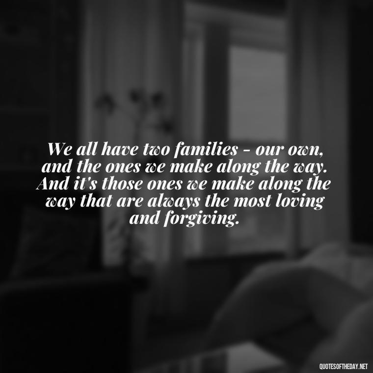 We all have two families - our own, and the ones we make along the way. And it's those ones we make along the way that are always the most loving and forgiving. - Quotes About Mistakes And Love