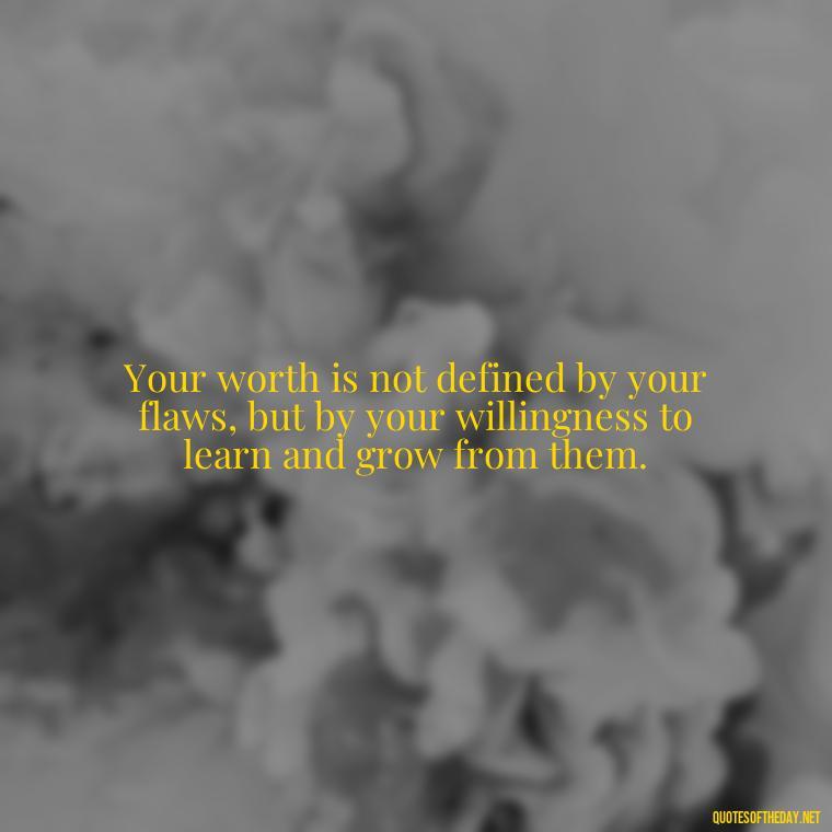 Your worth is not defined by your flaws, but by your willingness to learn and grow from them. - Inspiring Quotes About Self Love