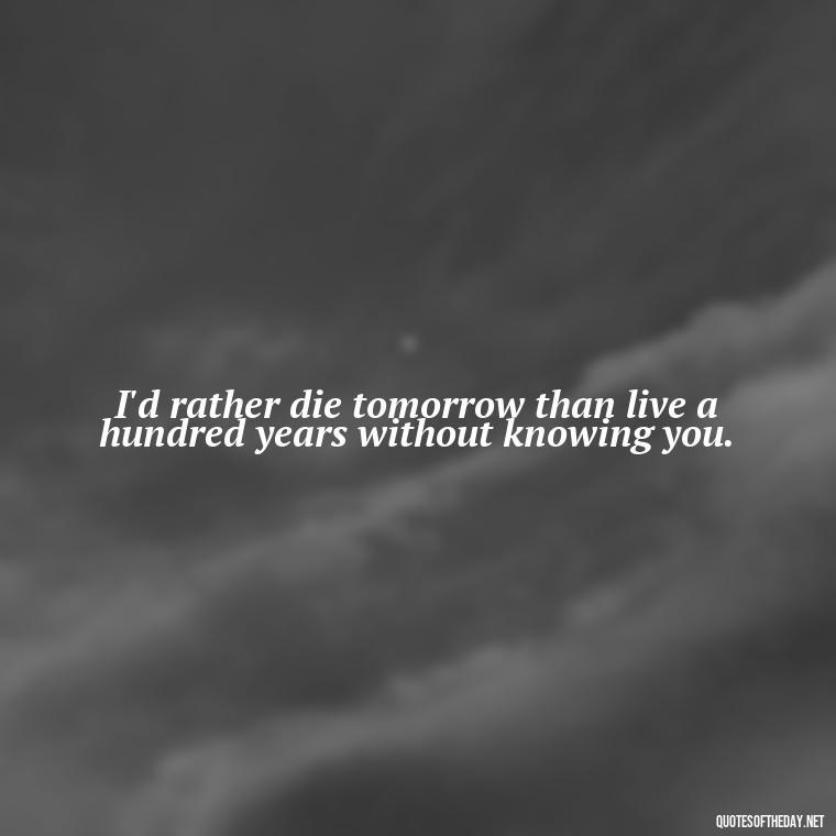 I'd rather die tomorrow than live a hundred years without knowing you. - Love Quotes From The Vampire Diaries