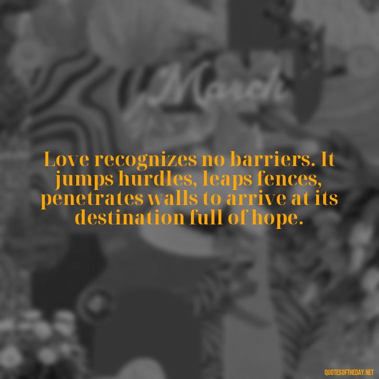 Love recognizes no barriers. It jumps hurdles, leaps fences, penetrates walls to arrive at its destination full of hope. - Instagram Quotes About Love