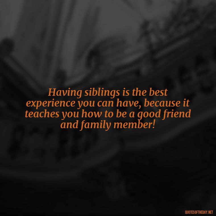 Having siblings is the best experience you can have, because it teaches you how to be a good friend and family member! - I Love My Siblings Quotes