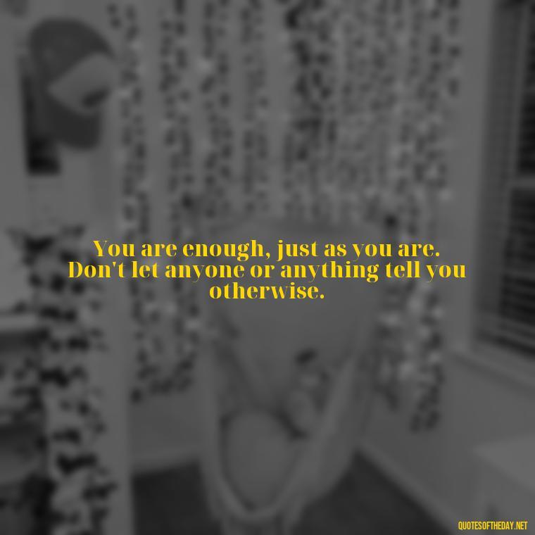 You are enough, just as you are. Don't let anyone or anything tell you otherwise. - Love Your Self Quotes