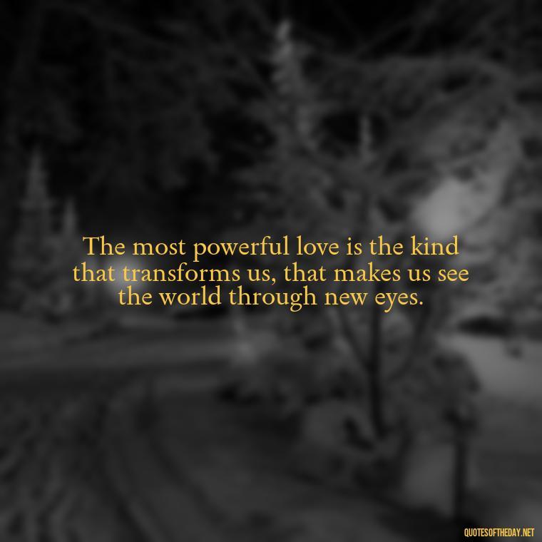 The most powerful love is the kind that transforms us, that makes us see the world through new eyes. - Deep Emotional Quotes About Love