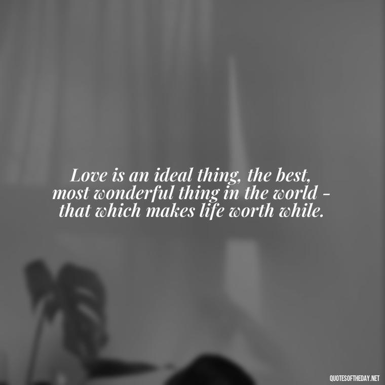 Love is an ideal thing, the best, most wonderful thing in the world - that which makes life worth while. - Love Never Fails Quotes