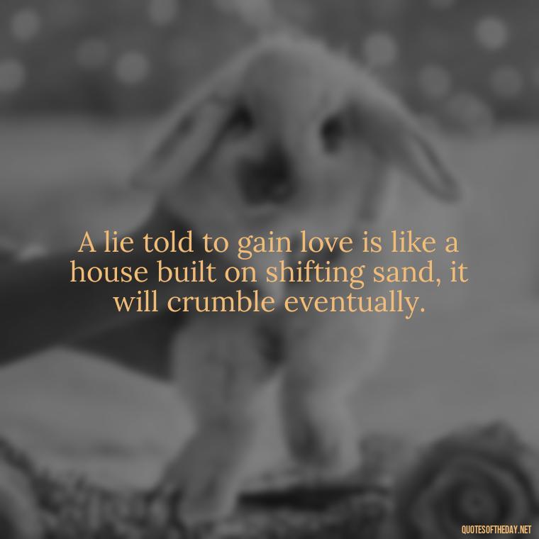 A lie told to gain love is like a house built on shifting sand, it will crumble eventually. - Lie In Love Quotes