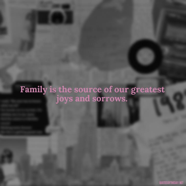 Family is the source of our greatest joys and sorrows. - Love Of My Family Quotes