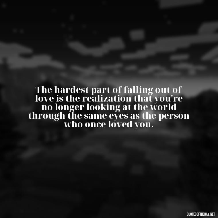 The hardest part of falling out of love is the realization that you're no longer looking at the world through the same eyes as the person who once loved you. - Fell Out Of Love Quotes