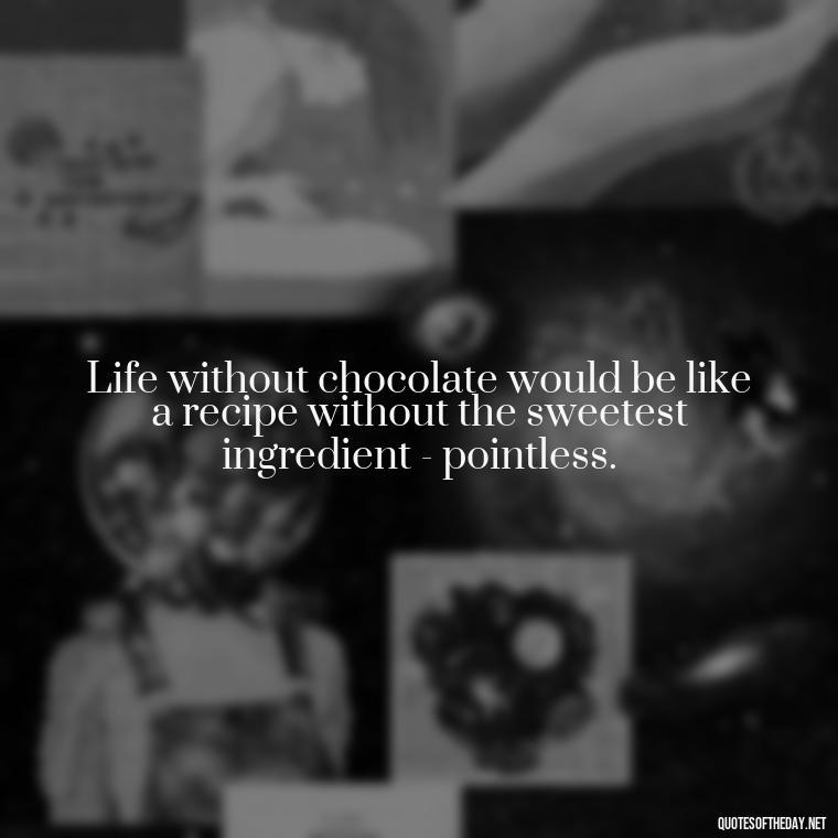 Life without chocolate would be like a recipe without the sweetest ingredient - pointless. - Love For Chocolate Quotes