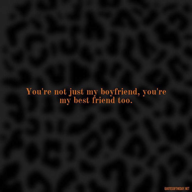 You're not just my boyfriend, you're my best friend too. - Love Quotes For Your Bf