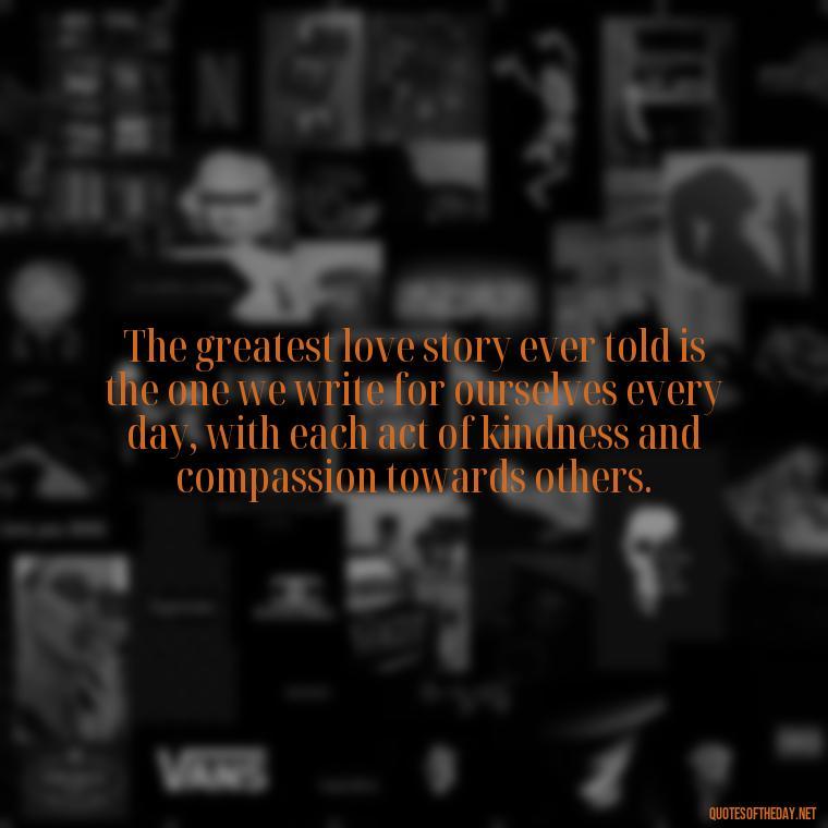 The greatest love story ever told is the one we write for ourselves every day, with each act of kindness and compassion towards others. - Corinthians Quote On Love