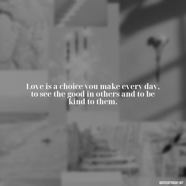 Love is a choice you make every day, to see the good in others and to be kind to them. - Love Popular Quotes