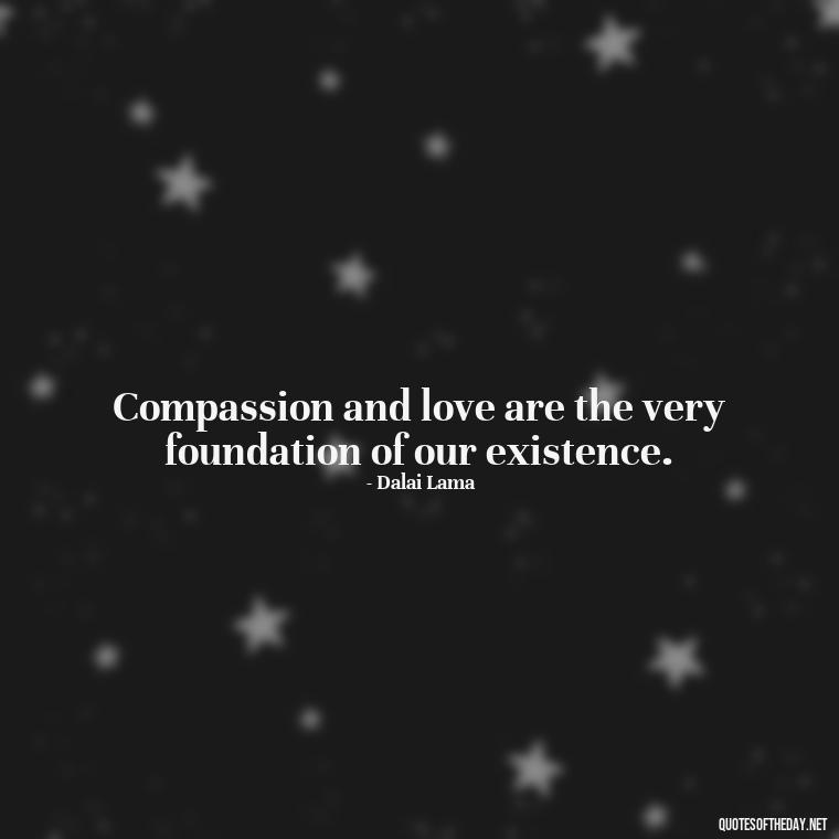 Compassion and love are the very foundation of our existence. - Dalai Lama Quotes On Love